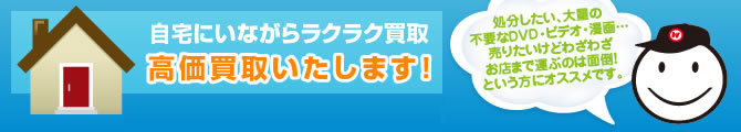 自宅にいながらラクラク買取 高価買取いたします! 商品点数が30点以上から受け付けております。処分したい、大量の不要なDVD・ビデオ・漫画…売りたいけどわざわざお店まで運ぶのは面倒!という方にオススメです。