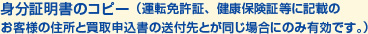 身分証明書のコピー（運転免許証、健康保険証等に記載の
お客様の住所と買取申込書の送付先とが同じ場合にのみ有効です。）