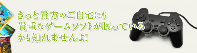 きっと貴方のご自宅にも貴重なゲームソフトが眠っているかも知れませんよ！