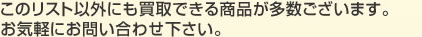 このリスト以外にも買取できる商品が多数ございます。
お気軽にお問い合わせ下さい。