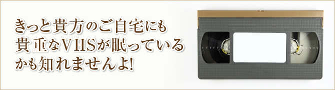 きっと貴方のご自宅にも貴重なVHSが眠っているかも知れませんよ！